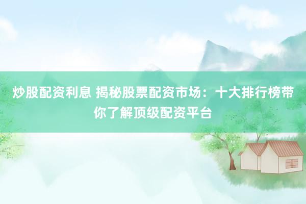 炒股配资利息 揭秘股票配资市场：十大排行榜带你了解顶级配资平台