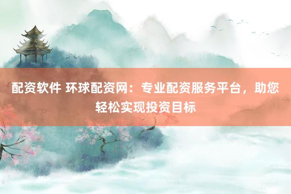 配资软件 环球配资网：专业配资服务平台，助您轻松实现投资目标