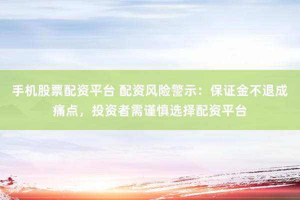 手机股票配资平台 配资风险警示：保证金不退成痛点，投资者需谨慎选择配资平台