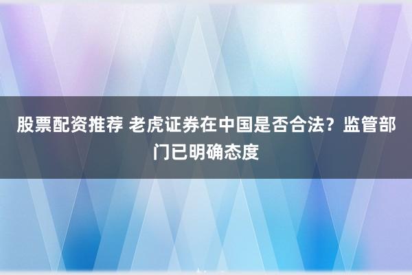 股票配资推荐 老虎证券在中国是否合法？监管部门已明确态度