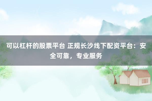 可以杠杆的股票平台 正规长沙线下配资平台：安全可靠，专业服务