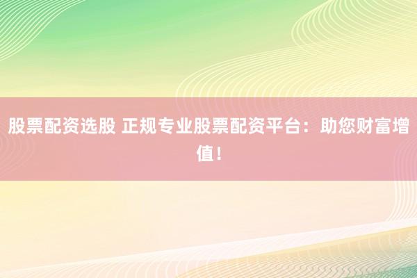 股票配资选股 正规专业股票配资平台：助您财富增值！