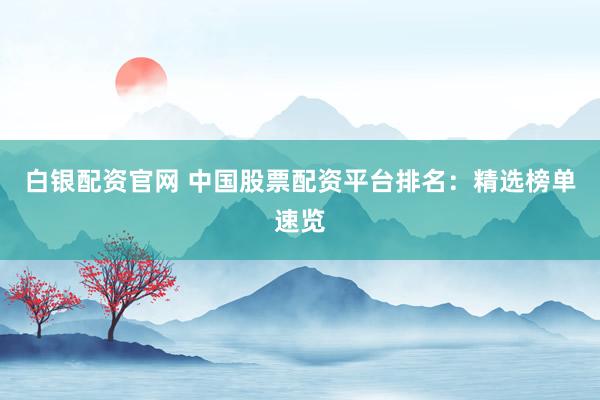 白银配资官网 中国股票配资平台排名：精选榜单速览