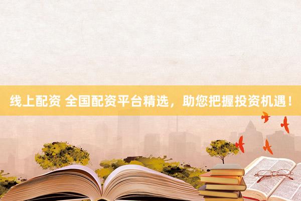 线上配资 全国配资平台精选，助您把握投资机遇！