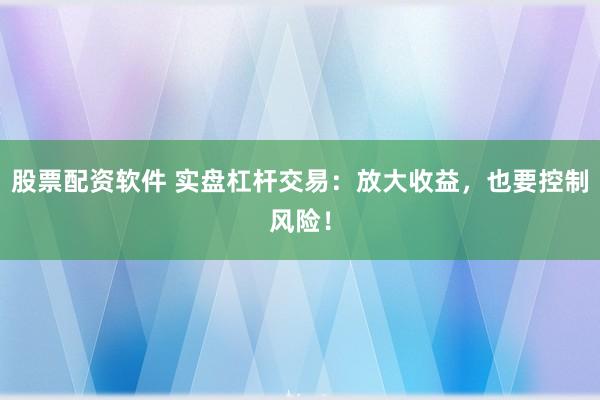 股票配资软件 实盘杠杆交易：放大收益，也要控制风险！