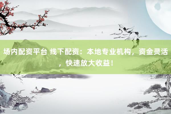 场内配资平台 线下配资：本地专业机构，资金灵活，快速放大收益！