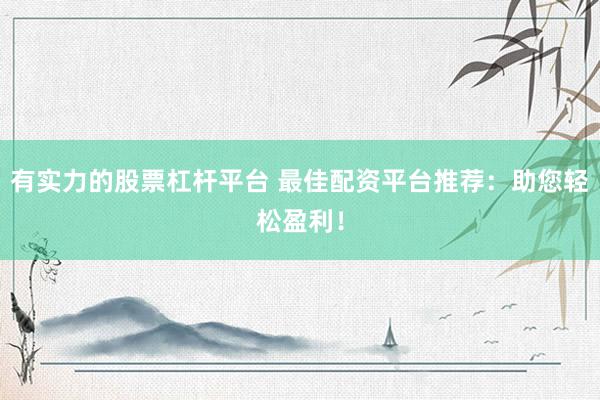 有实力的股票杠杆平台 最佳配资平台推荐：助您轻松盈利！