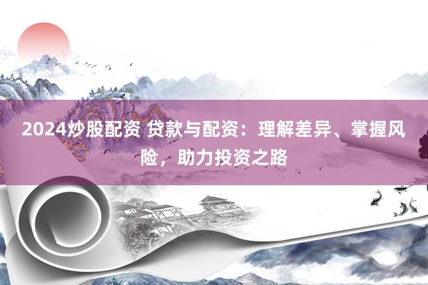 2024炒股配资 贷款与配资：理解差异、掌握风险，助力投资之路