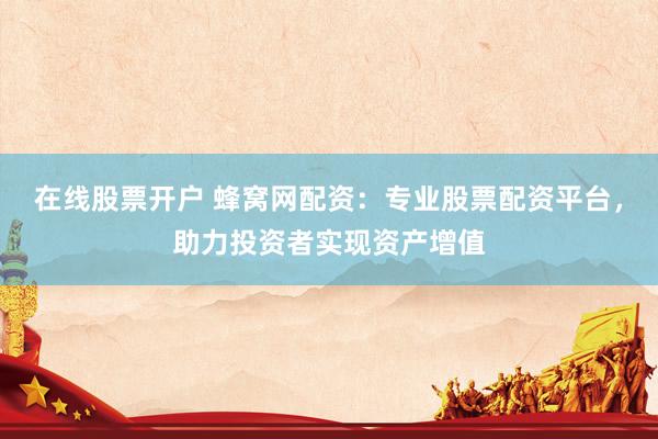 在线股票开户 蜂窝网配资：专业股票配资平台，助力投资者实现资产增值