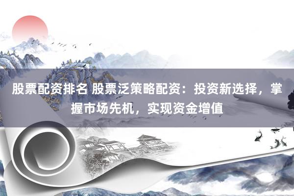 股票配资排名 股票泛策略配资：投资新选择，掌握市场先机，实现资金增值