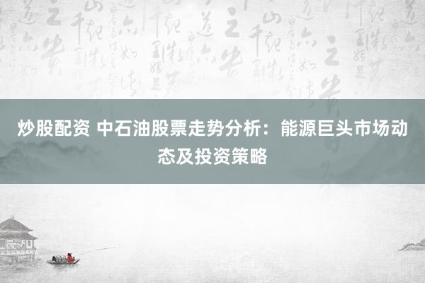 炒股配资 中石油股票走势分析：能源巨头市场动态及投资策略