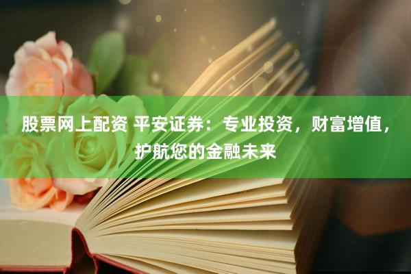 股票网上配资 平安证券：专业投资，财富增值，护航您的金融未来