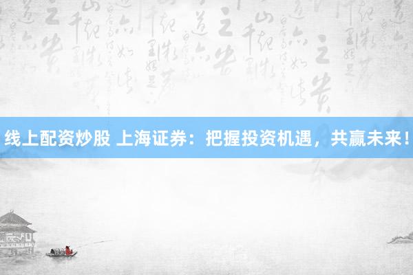 线上配资炒股 上海证券：把握投资机遇，共赢未来！