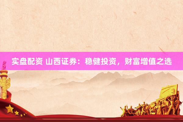 实盘配资 山西证券：稳健投资，财富增值之选