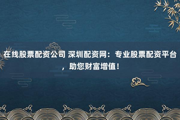 在线股票配资公司 深圳配资网：专业股票配资平台，助您财富增值！