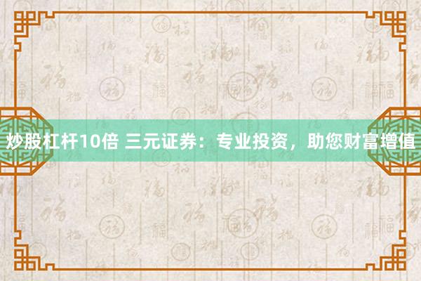 炒股杠杆10倍 三元证券：专业投资，助您财富增值