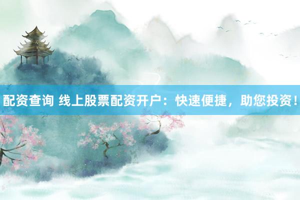 配资查询 线上股票配资开户：快速便捷，助您投资！