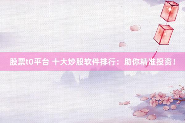 股票t0平台 十大炒股软件排行：助你精准投资！