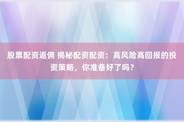 股票配资返佣 揭秘配资配资：高风险高回报的投资策略，你准备好了吗？