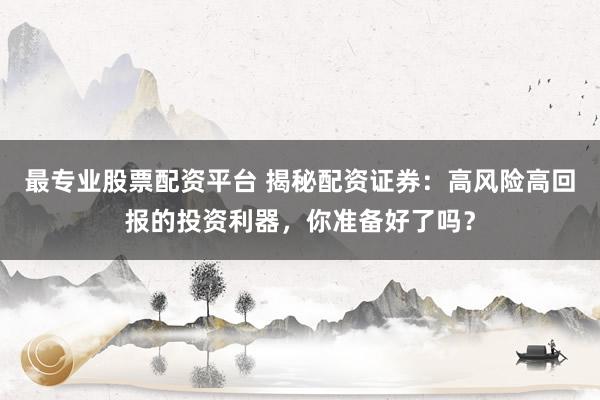 最专业股票配资平台 揭秘配资证券：高风险高回报的投资利器，你准备好了吗？