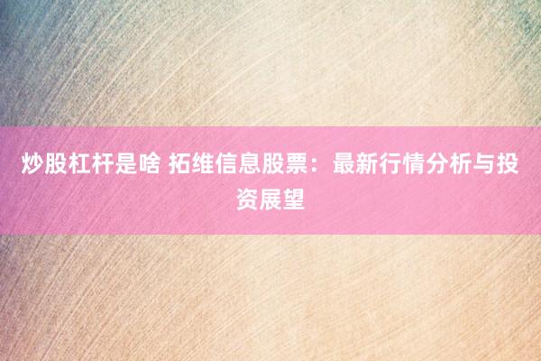 炒股杠杆是啥 拓维信息股票：最新行情分析与投资展望