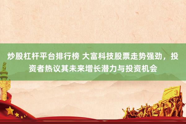 炒股杠杆平台排行榜 大富科技股票走势强劲，投资者热议其未来增长潜力与投资机会