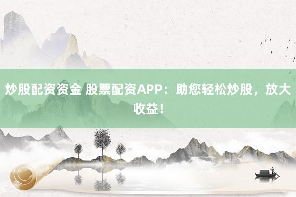 炒股配资资金 股票配资APP：助您轻松炒股，放大收益！