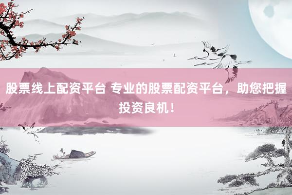 股票线上配资平台 专业的股票配资平台，助您把握投资良机！