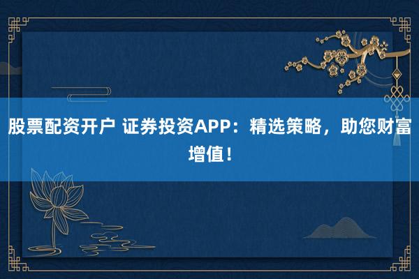 股票配资开户 证券投资APP：精选策略，助您财富增值！