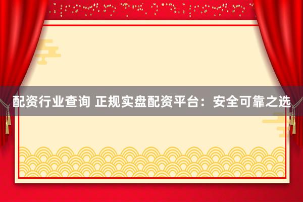 配资行业查询 正规实盘配资平台：安全可靠之选