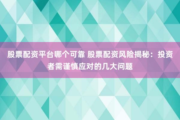 股票配资平台哪个可靠 股票配资风险揭秘：投资者需谨慎应对的几大问题