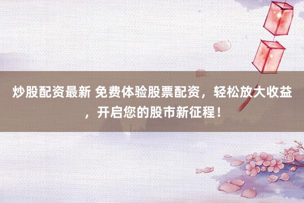 炒股配资最新 免费体验股票配资，轻松放大收益，开启您的股市新征程！