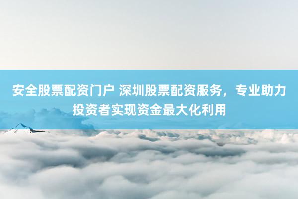 安全股票配资门户 深圳股票配资服务，专业助力投资者实现资金最大化利用