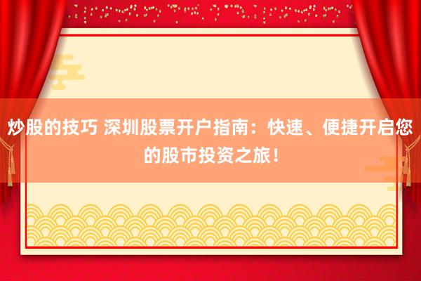 炒股的技巧 深圳股票开户指南：快速、便捷开启您的股市投资之旅！