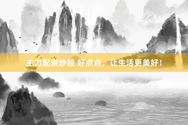 主力配资炒股 好点点，让生活更美好！