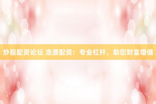 炒股配资论坛 浩源配资：专业杠杆，助您财富增值