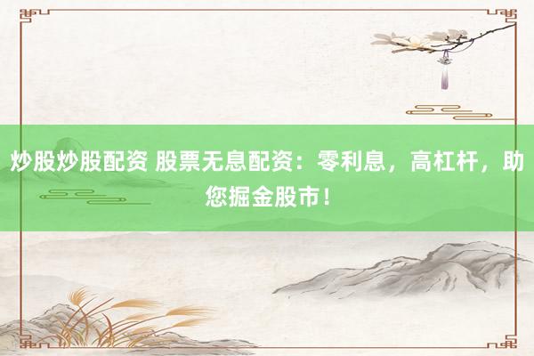 炒股炒股配资 股票无息配资：零利息，高杠杆，助您掘金股市！