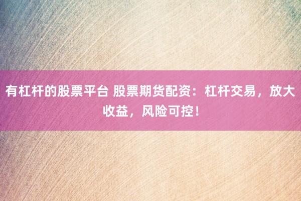 有杠杆的股票平台 股票期货配资：杠杆交易，放大收益，风险可控！