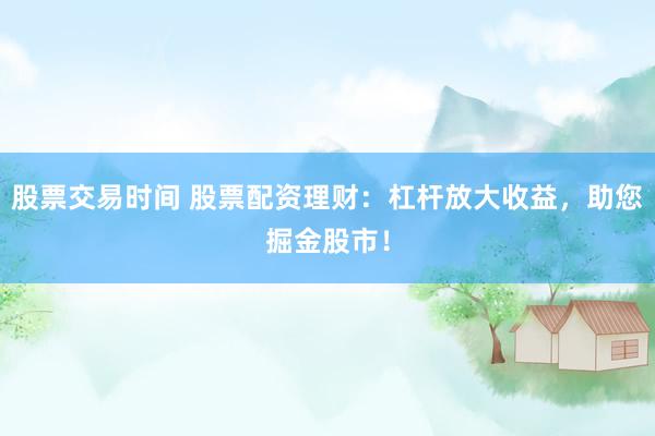 股票交易时间 股票配资理财：杠杆放大收益，助您掘金股市！