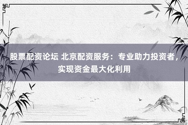 股票配资论坛 北京配资服务：专业助力投资者，实现资金最大化利用