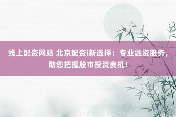 线上配资网站 北京配资i新选择：专业融资服务，助您把握股市投资良机！