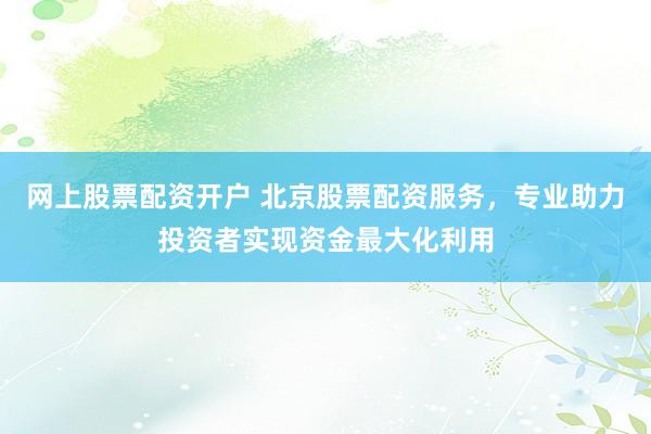 网上股票配资开户 北京股票配资服务，专业助力投资者实现资金最大化利用