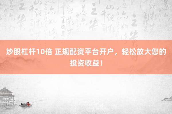 炒股杠杆10倍 正规配资平台开户，轻松放大您的投资收益！