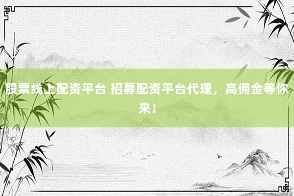 股票线上配资平台 招募配资平台代理，高佣金等你来！