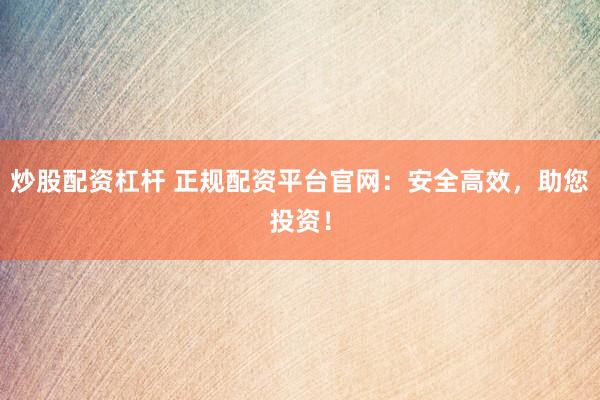 炒股配资杠杆 正规配资平台官网：安全高效，助您投资！