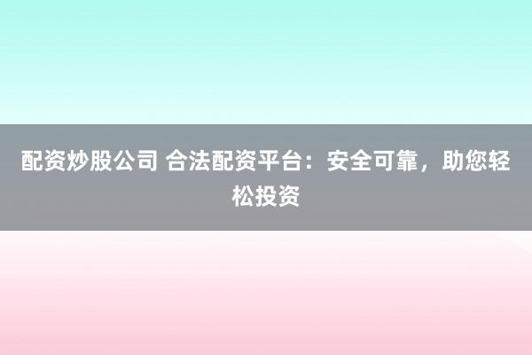 配资炒股公司 合法配资平台：安全可靠，助您轻松投资