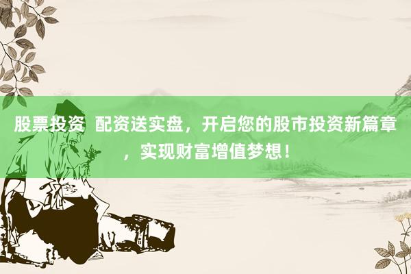 股票投资  配资送实盘，开启您的股市投资新篇章，实现财富增值梦想！