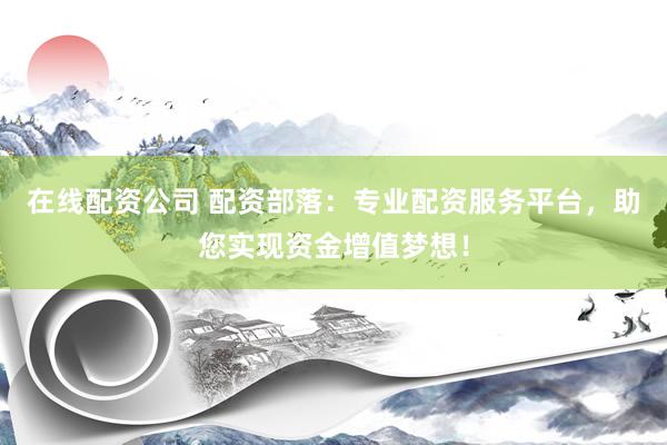 在线配资公司 配资部落：专业配资服务平台，助您实现资金增值梦想！