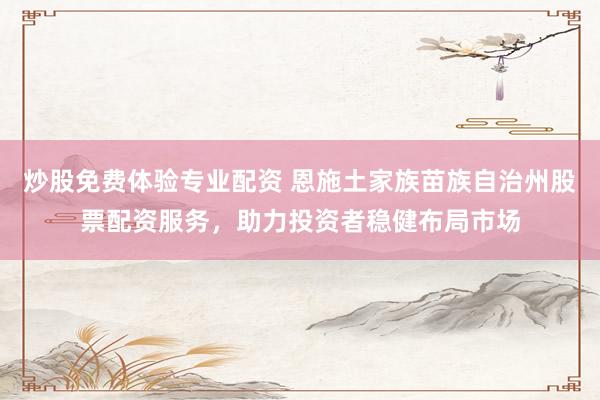 炒股免费体验专业配资 恩施土家族苗族自治州股票配资服务，助力投资者稳健布局市场