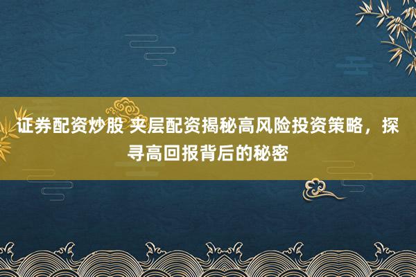 证券配资炒股 夹层配资揭秘高风险投资策略，探寻高回报背后的秘密